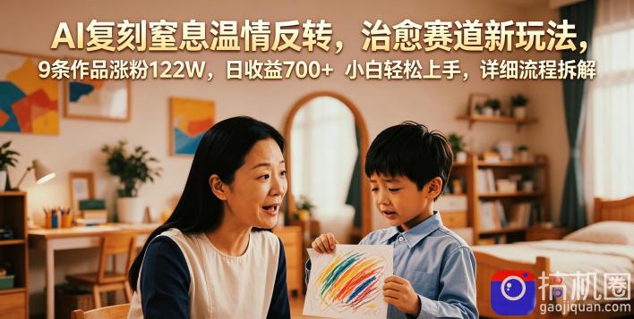 AI复刻窒息温情反转,治愈赛道新玩法,9条作品涨粉122W,日收益700 小白轻松上手,详细流程拆解