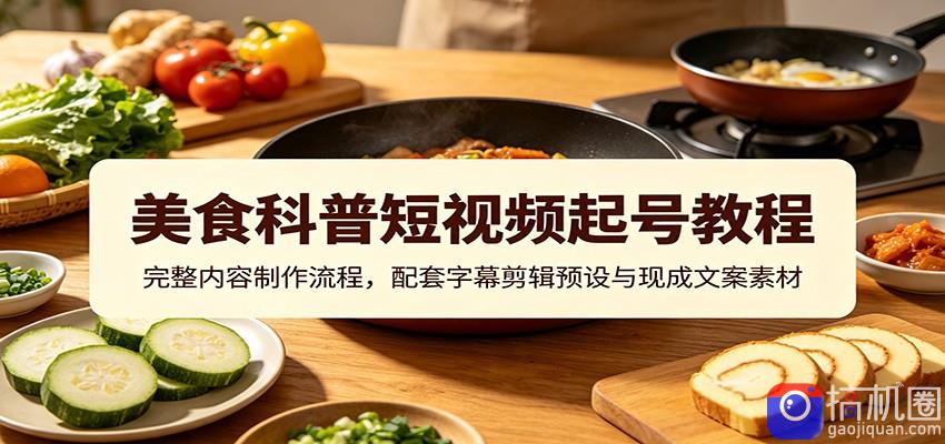 美食科普短视频起号教程：完整内容制作流程，配套字幕剪辑预设与现成文案素材