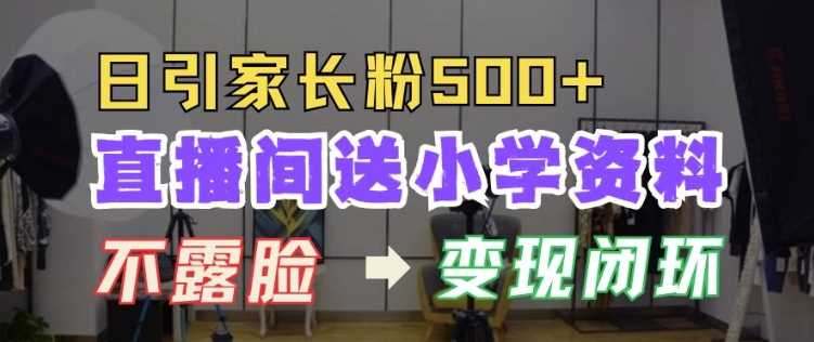 直播间送小学资料，每天引流家长粉500 ，变现闭环模式【揭秘】