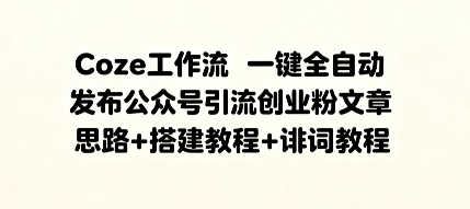 Coze工作流一键全自动发布公众号引流创业粉文章，思路 搭建教程 提示词教程