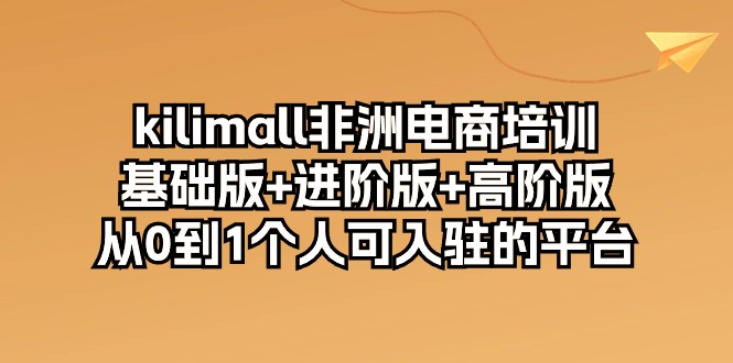 （10374期）kilimall非洲电商培训，基础版 进阶版 高阶版 从0-1个人可入驻的平台-12节