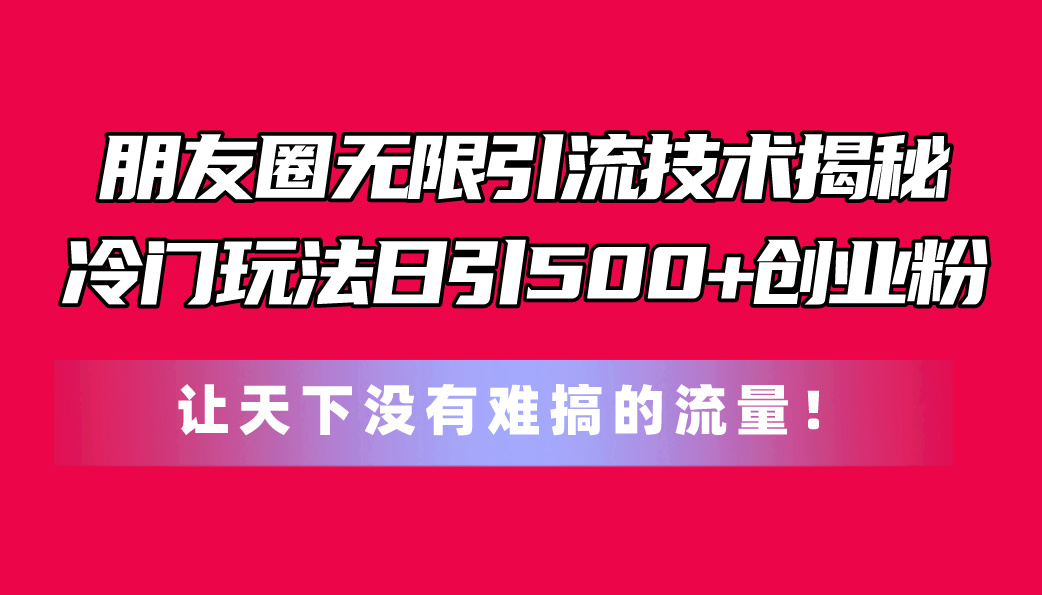 （11031期）朋友圈无限引流技术揭秘，一个冷门玩法日引500 创业粉，让天下没有难搞…