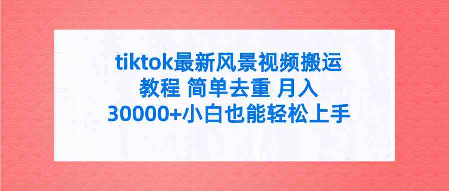 （9804期）tiktok最新风景视频搬运教程 简单去重 月入30000 附全套工具