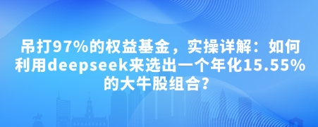 付费文章:吊打97%的权益基金,实操详解:如何利用deepseek来选出一个年化15.55%的大牛股组合?