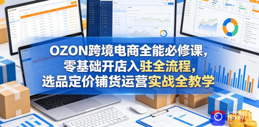OZON跨境电商全能必修课，零基础开店入驻全流程，选品定价铺货运营实战全教学(更新0605)