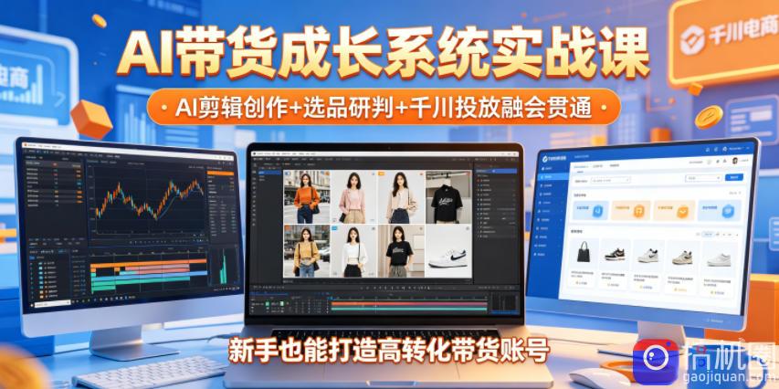 AI带货成长系统实战课，AI剪辑创作 选品研判 千川投放融会贯通，新手也能打造高转化带货账号(更新2026年)
