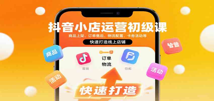 抖音小店运营初级课:商品上架、订单售后、物流配置、卡券活动等,快速打造线上店铺