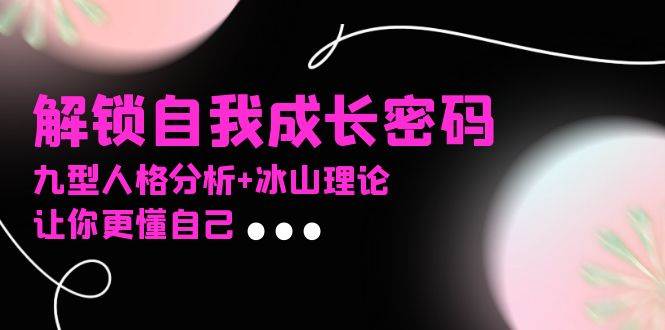 （13574期）某社群课程，解锁自我成长密码，九型人格分析 冰山理论，让你更懂自己