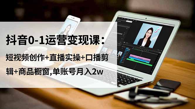 抖音0-1运营变现课：短视频创作 直播实操 口播剪辑 商品橱窗,单账号月入2w