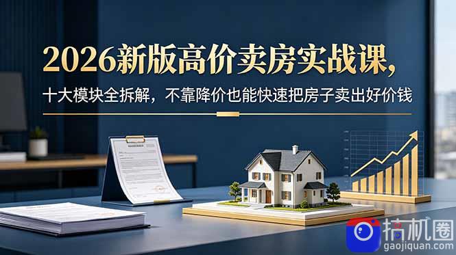 2026新版高价卖房实战课，十大模块全拆解，不靠降价也能快速把房子卖出好价钱