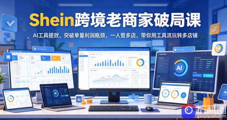 Shein跨境老商家破局课，AI工具提效，突破单量利润瓶颈，一人管多店，带你用工具流玩转多店铺