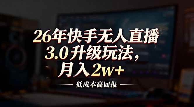 （17159期）26年快手无人直播3.0升级玩法，低成本高回报，月入2w 