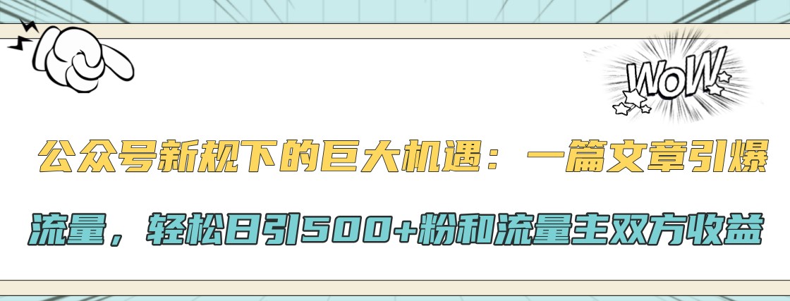 公众号新规下的巨大机遇：一篇文章引爆流量，轻松日引500 粉和流量主双方收益