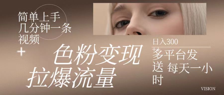 色粉变现，拉爆流量,简单上手几分钟一条视频，多平台发送每天一小时，日入300 