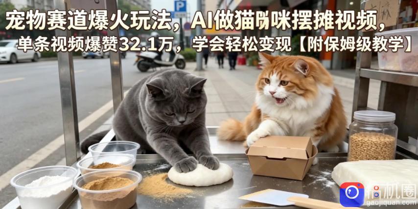 宠物赛道爆火玩法,AI做猫咪摆摊视频,单条视频爆赞32.1万,学会轻松变现【附保姆级教学】