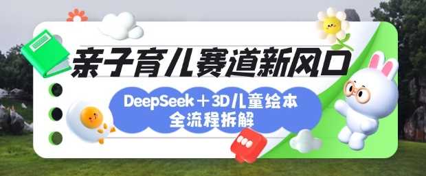 育儿赛道新风口：DeepSeek 3D绘本全流程拆解，月涨粉上W，还能培养亲子创造力