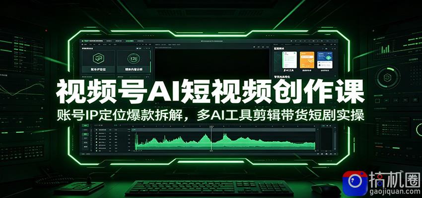 视频号AI短视频创作课：账号IP定位爆款拆解，多AI工具剪辑带货短剧实操