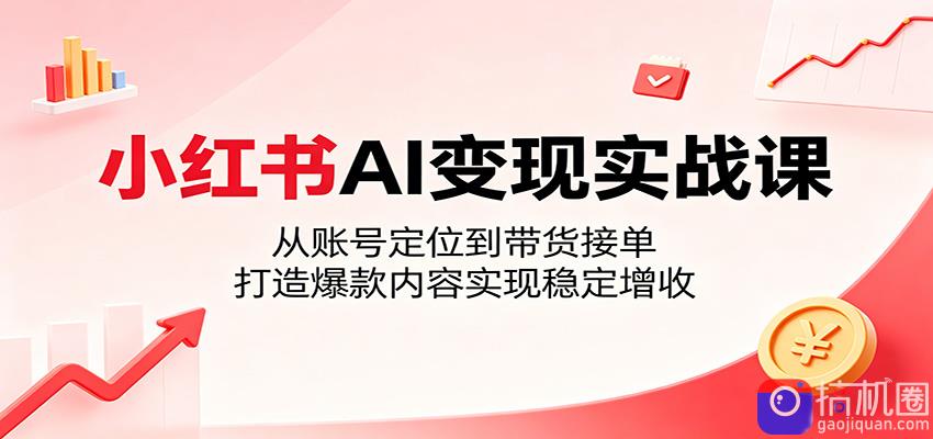 小红书AI变现实战课：从账号定位到带货接单，打造爆款内容实现稳定增收