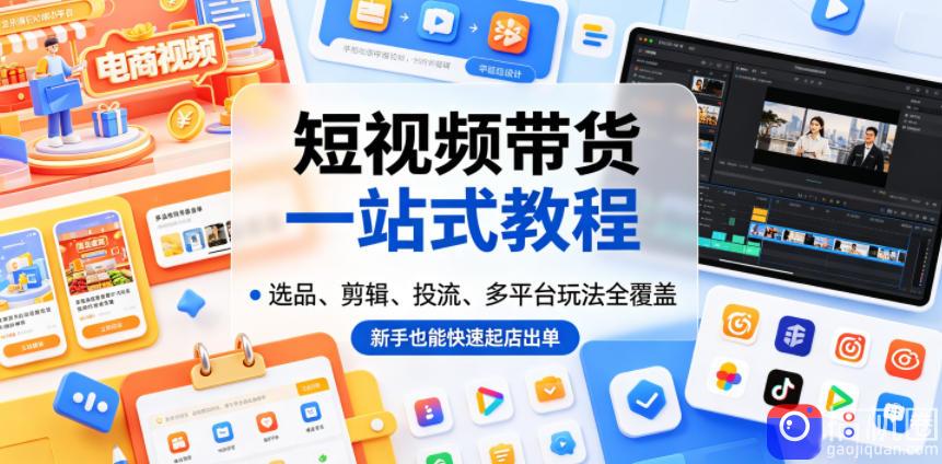 短视频带货一站式教程,选品、剪辑、投流、多平台玩法全覆盖,新手也能快速起店出单