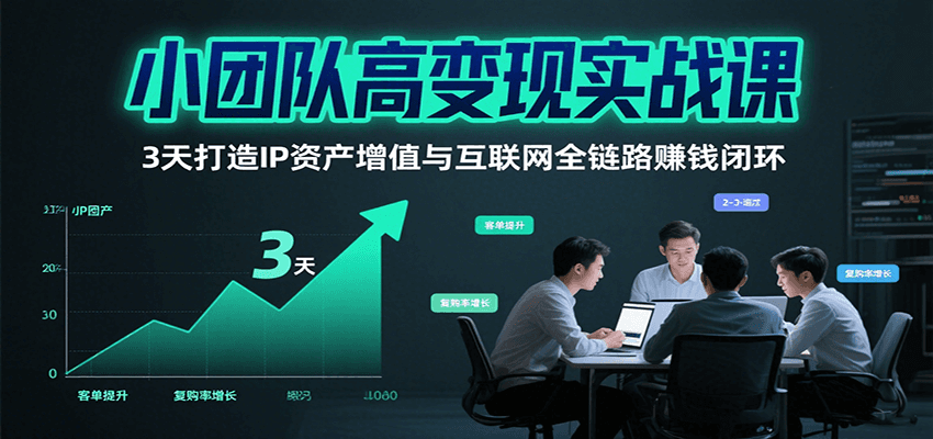 小团队高变现实战课,3天打造IP资产增值与互联网全链路赚钱闭环(第二期)