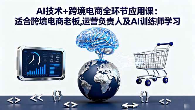 (16300期)AI技术 跨境电商全环节应用课:适合跨境电商老板,运营负责人及AI训练师学习