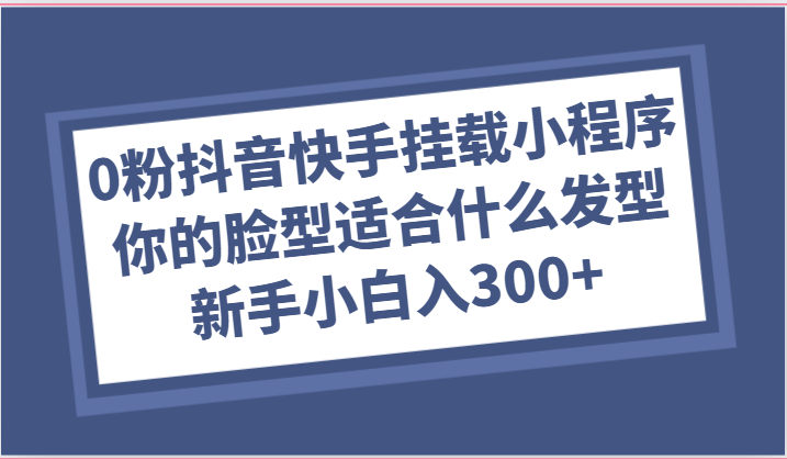 0粉抖音快手挂载小程序，你的脸型适合什么发型玩法，新手小白日入300 