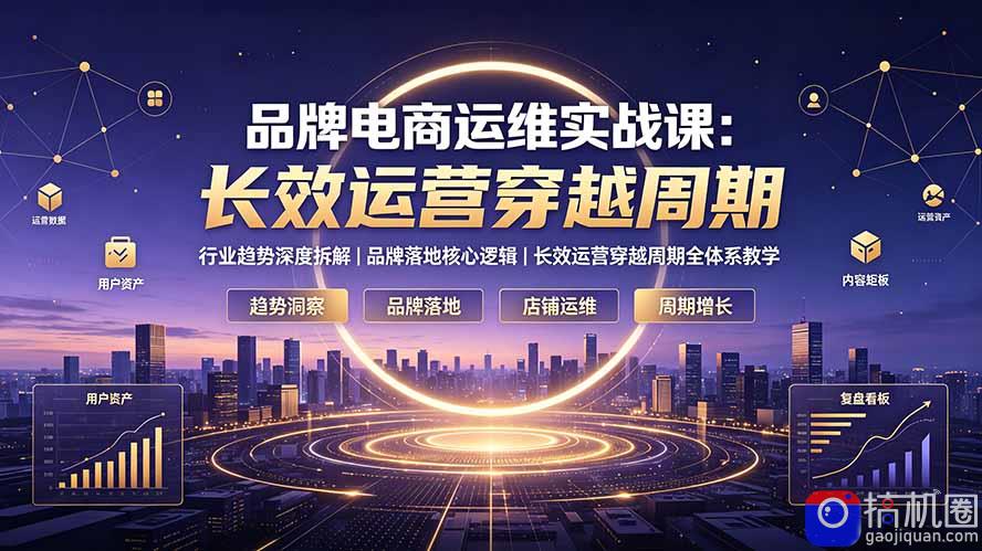 品牌电商运维实战课：行业趋势深度拆解｜品牌落地核心逻辑｜长效运营穿越周期全体系教学