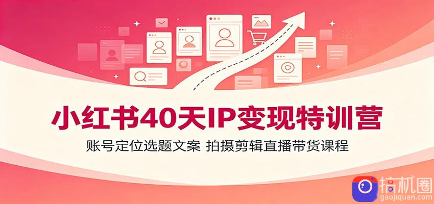 小红书40天IP变现特训营：账号定位选题文案，拍摄剪辑直播带货课程