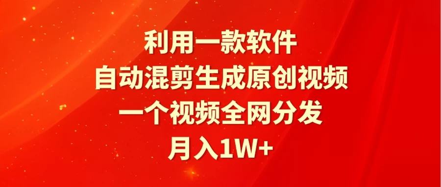 利用一款软件，自动混剪生成原创视频，一个视频全网分发，月入1W 