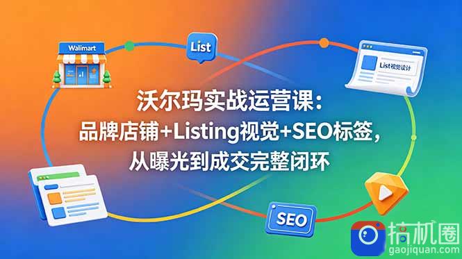沃尔玛实战运营课：品牌店铺 Listing视觉 SEO标签，从曝光到成交完整闭环