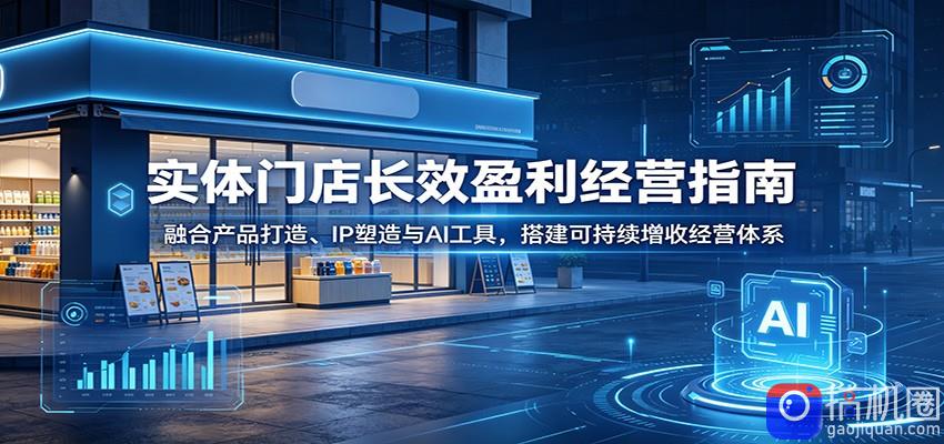 实体门店长效盈利经营指南：融合产品打造、IP塑造与AI工具，搭建可持续增收经营体系
