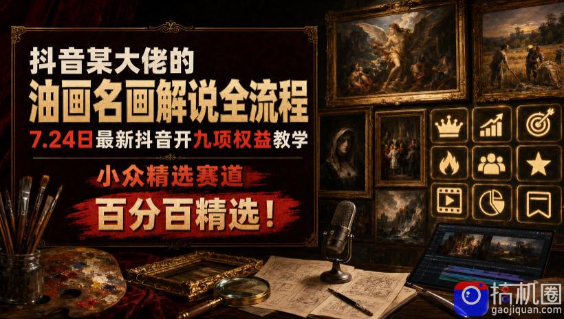 抖音某大佬的油画名画解说全流程,7.24日最新抖音开九项权益教学,小众精选赛道,百分百精选!