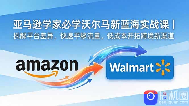 亚马逊卖家必学沃尔玛新蓝海实战课｜拆解平台差异，快速平移流量，低成本开拓跨境新渠道