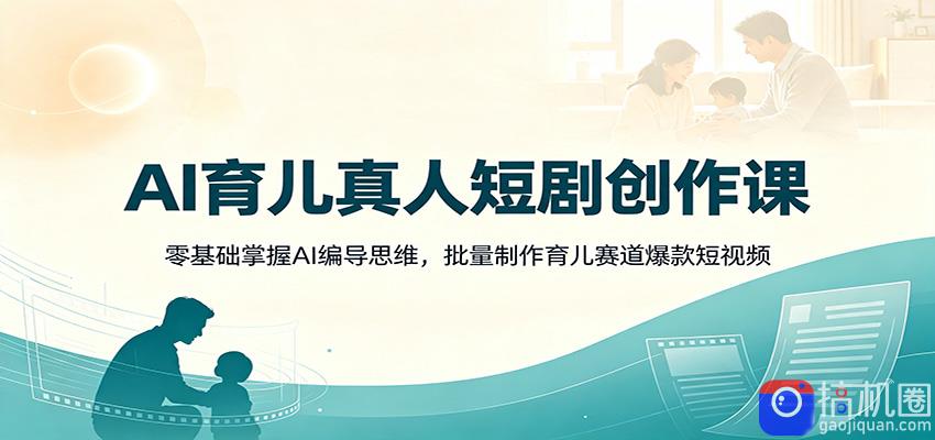 AI育儿真人短剧创作课：零基础掌握AI编导思维，批量制作育儿赛道爆款短视频