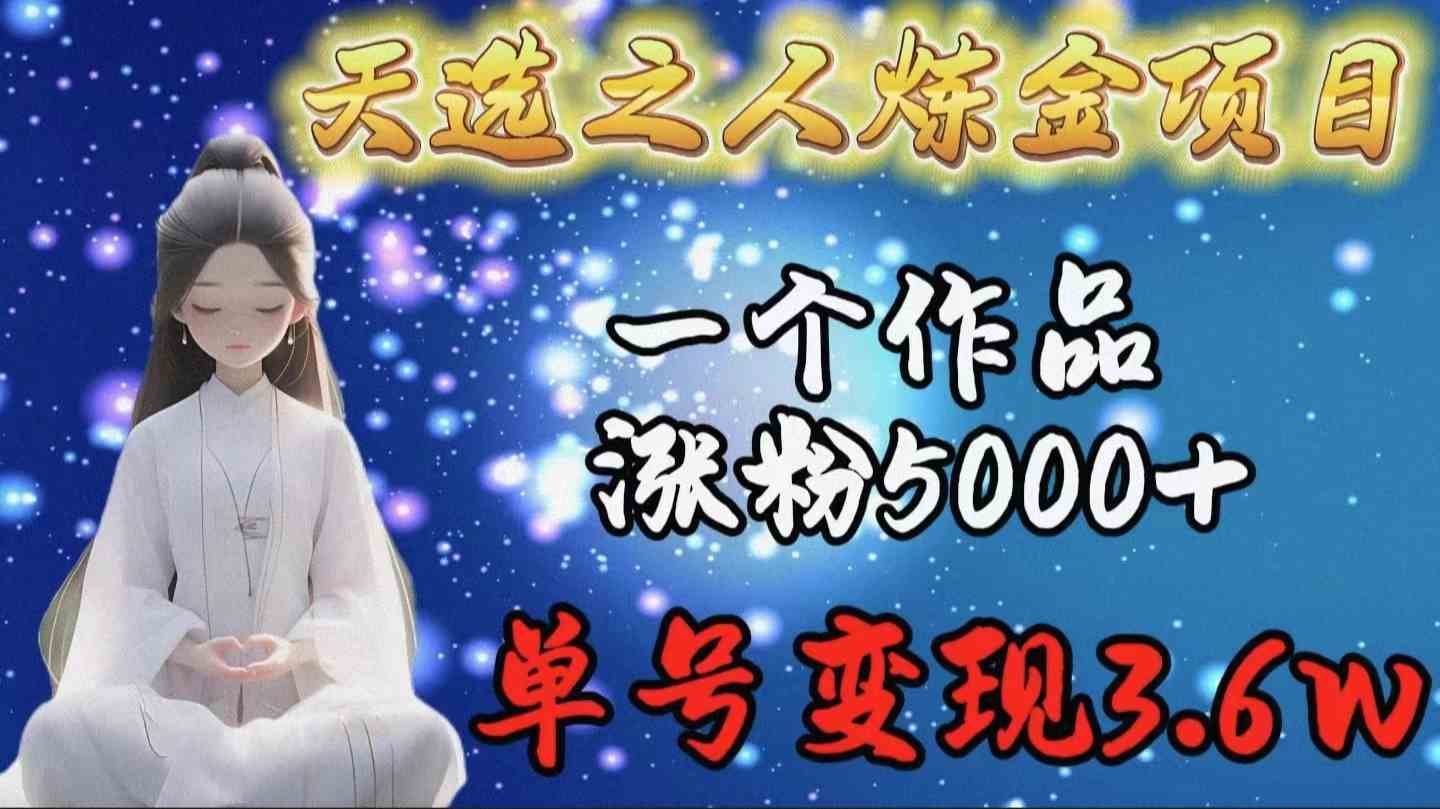 (9693期)天选之人炼金项目,一个作品涨粉5000 ,单号变现3.6w
