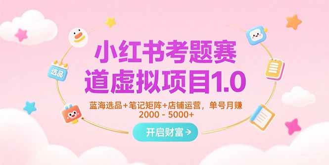 （15398期）小红书考题赛道虚拟项目1.0，蓝海选品 笔记矩阵 店铺运营，单号月赚5000 