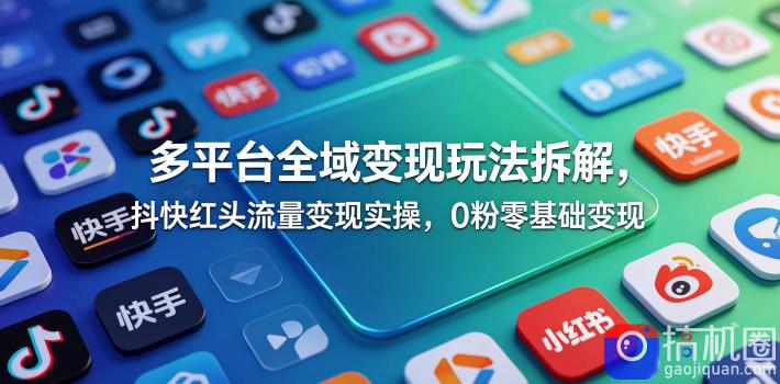 多平台全域变现玩法拆解，抖快红头流量变现实操，0粉零基础变现