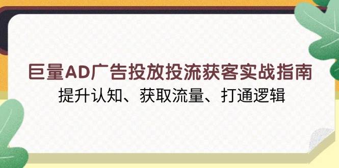 (13872期)巨量AD广告投放投流获客实战指南,提升认知、获取流量、打通逻辑