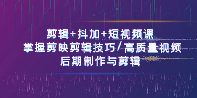 （10907期）剪辑 抖加 短视频课： 掌握剪映剪辑技巧/高质量视频/后期制作与剪辑-50节