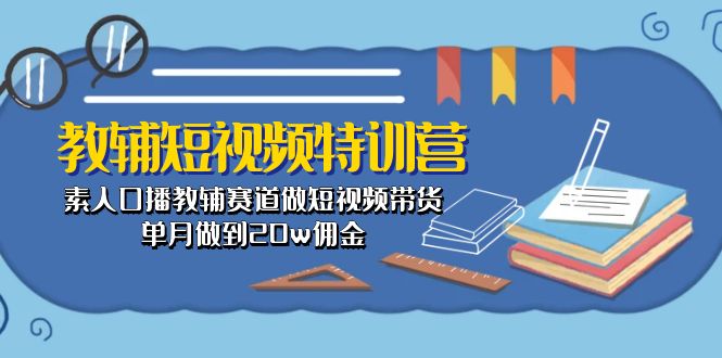 (10801期)教辅-短视频特训营: 素人口播教辅赛道做短视频带货,单月做到20w佣金