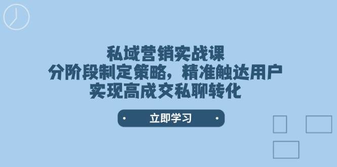 (14100期)私域营销实战课,分阶段制定策略,精准触达用户,实现高成交私聊转化