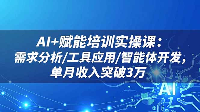 AI 赋能培训实操课：需求分析/工具应用/智能体开发，单月收入突破3万