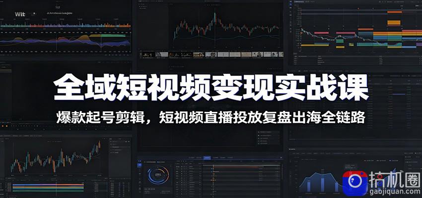 全域短视频变现实战课：爆款起号剪辑，短视频直播投放复盘出海全链路