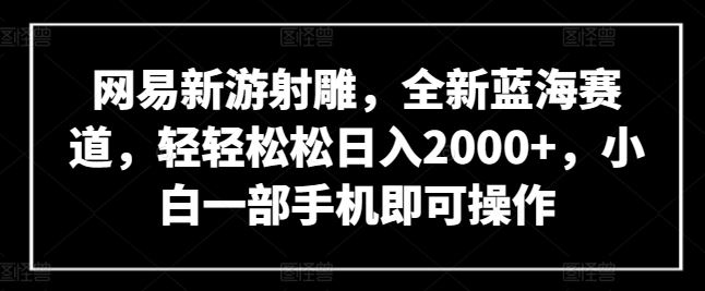 网易新游射雕,全新蓝海赛道,轻轻松松日入2000 ,小白一部手机即可操作【揭秘】