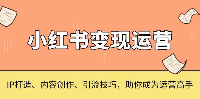 (13609期)小红书变现运营,IP打造、内容创作、引流技巧,助你成为运营高手