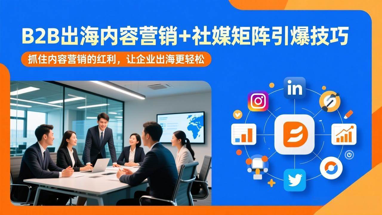 （17470期）B2B出海内容营销 社媒矩阵引爆技巧：抓住内容营销的红利，让企业出海更轻松