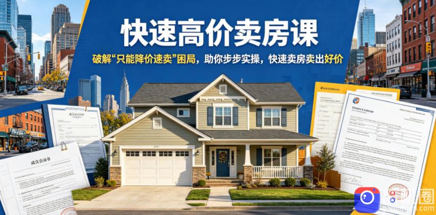 快速高价卖房课,破解“只能降价速卖”困局,助你步步实操,快速卖房卖出好价(更新2026)