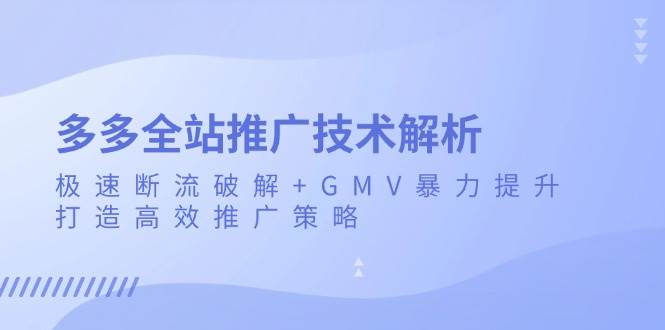 （13417期）多多全站推广技术解析：极速断流破解 GMV暴力提升，打造高效推广策略