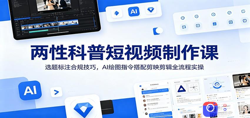 两性科普短视频制作课：选题标注合规技巧，AI绘图指令搭配剪映剪辑全流程实操