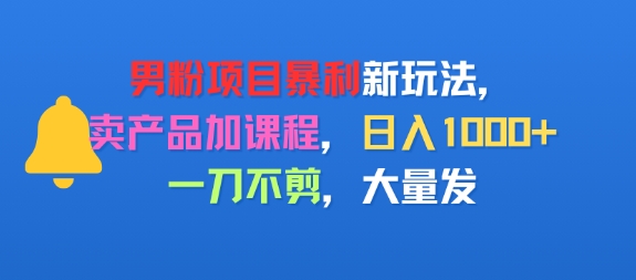 男粉项目新玩法,卖产品加课程,日入1k 暴利成本低,一刀不剪,大量发